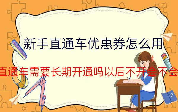 新手直通车优惠券怎么用 淘宝直通车需要长期开通吗以后不开会不会降权？